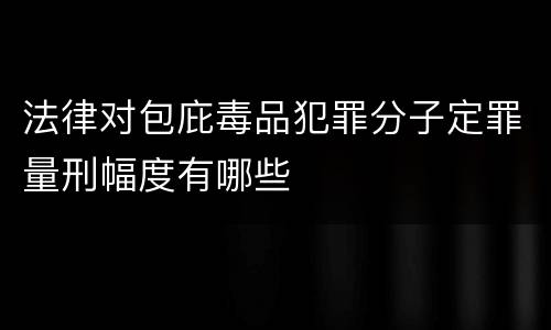 法律对包庇毒品犯罪分子定罪量刑幅度有哪些