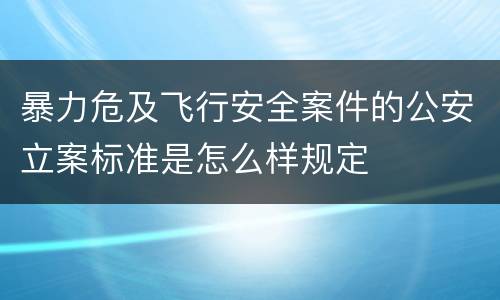 暴力危及飞行安全案件的公安立案标准是怎么样规定