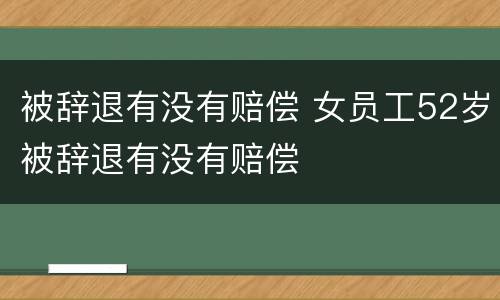 被辞退有没有赔偿 女员工52岁被辞退有没有赔偿