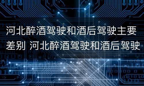 河北醉酒驾驶和酒后驾驶主要差别 河北醉酒驾驶和酒后驾驶主要差别在哪