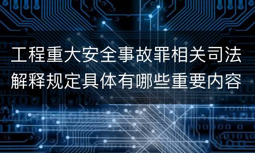 工程重大安全事故罪相关司法解释规定具体有哪些重要内容