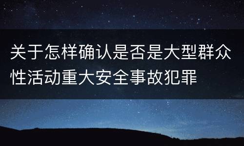关于怎样确认是否是大型群众性活动重大安全事故犯罪