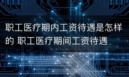 职工医疗期内工资待遇是怎样的 职工医疗期间工资待遇