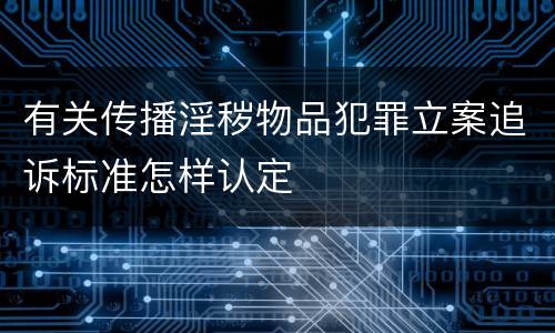有关传播淫秽物品犯罪立案追诉标准怎样认定