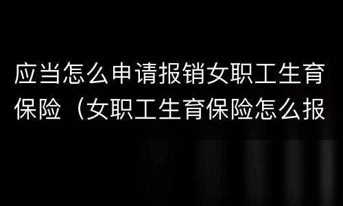 应当怎么申请报销女职工生育保险（女职工生育保险怎么报销,需要什么资料）