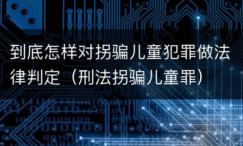 到底怎样对拐骗儿童犯罪做法律判定（刑法拐骗儿童罪）
