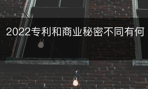 2022专利和商业秘密不同有何