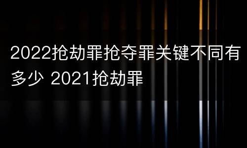 2022抢劫罪抢夺罪关键不同有多少 2021抢劫罪