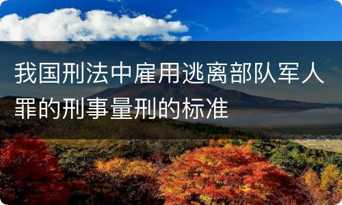 我国刑法中雇用逃离部队军人罪的刑事量刑的标准