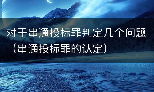 对于串通投标罪判定几个问题（串通投标罪的认定）