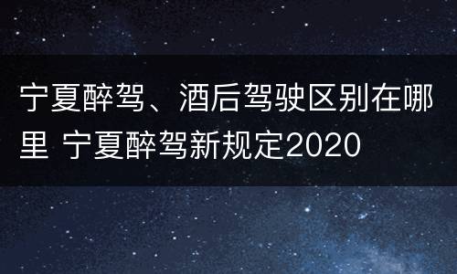 宁夏醉驾、酒后驾驶区别在哪里 宁夏醉驾新规定2020
