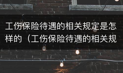 工伤保险待遇的相关规定是怎样的（工伤保险待遇的相关规定是怎样的呢）