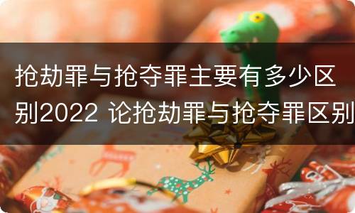抢劫罪与抢夺罪主要有多少区别2022 论抢劫罪与抢夺罪区别