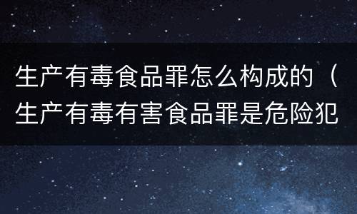 生产有毒食品罪怎么构成的（生产有毒有害食品罪是危险犯吗）