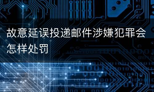 故意延误投递邮件涉嫌犯罪会怎样处罚