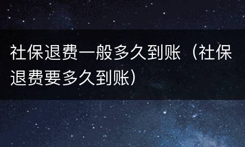 社保退费一般多久到账（社保退费要多久到账）