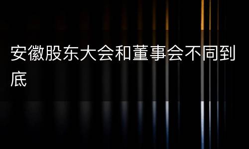 安徽股东大会和董事会不同到底
