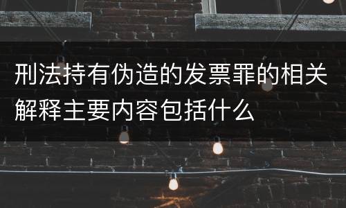 刑法持有伪造的发票罪的相关解释主要内容包括什么