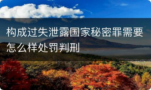 构成过失泄露国家秘密罪需要怎么样处罚判刑