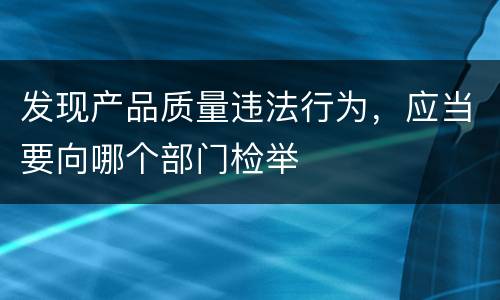 发现产品质量违法行为，应当要向哪个部门检举