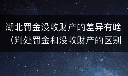 湖北罚金没收财产的差异有啥（判处罚金和没收财产的区别）