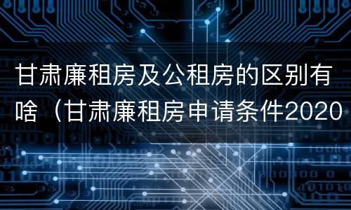 甘肃廉租房及公租房的区别有啥（甘肃廉租房申请条件2020）