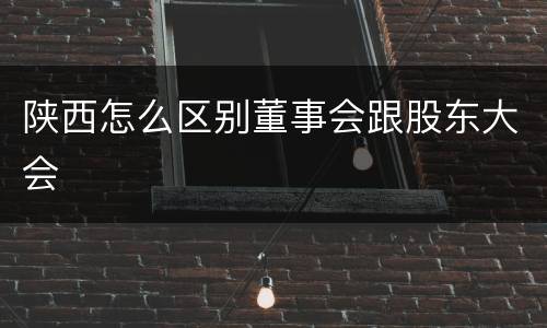 陕西怎么区别董事会跟股东大会