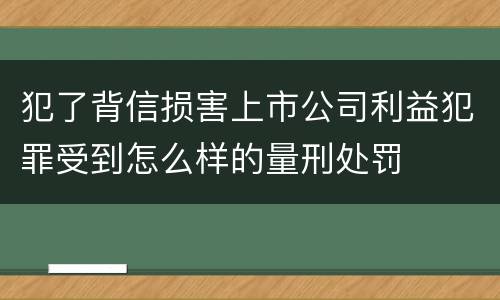 犯了背信损害上市公司利益犯罪受到怎么样的量刑处罚