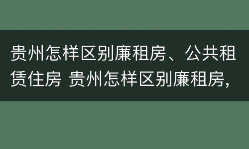 贵州怎样区别廉租房、公共租赁住房 贵州怎样区别廉租房,公共租赁住房等级