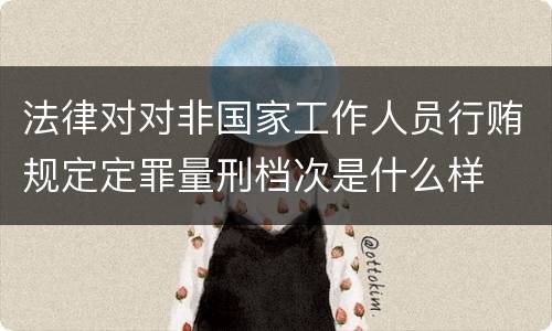 法律对对非国家工作人员行贿规定定罪量刑档次是什么样
