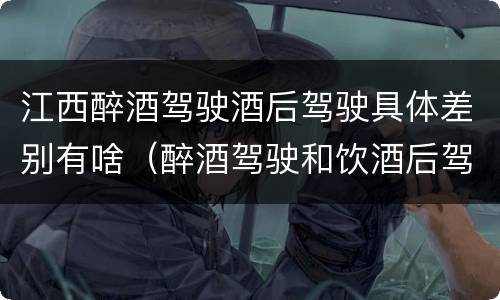 江西醉酒驾驶酒后驾驶具体差别有啥（醉酒驾驶和饮酒后驾驶的区别）