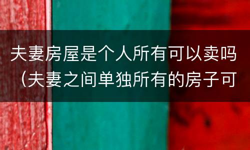 夫妻房屋是个人所有可以卖吗（夫妻之间单独所有的房子可以单独卖吗?）