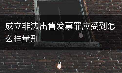成立非法出售发票罪应受到怎么样量刑