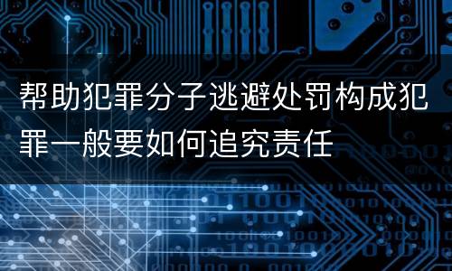 帮助犯罪分子逃避处罚构成犯罪一般要如何追究责任