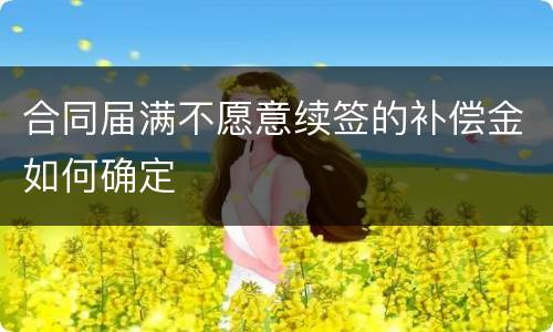 合同届满不愿意续签的补偿金如何确定