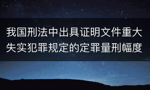我国刑法中出具证明文件重大失实犯罪规定的定罪量刑幅度
