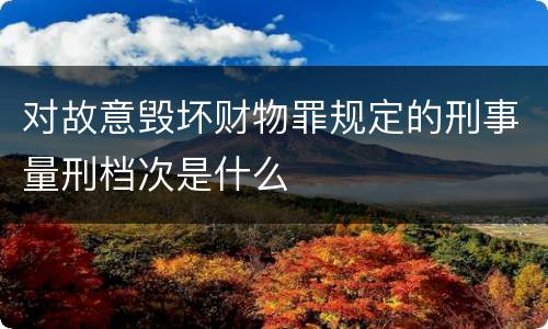 对故意毁坏财物罪规定的刑事量刑档次是什么