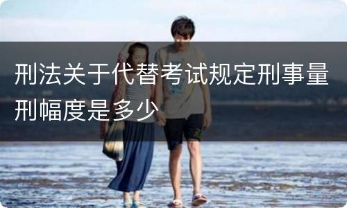 刑法关于代替考试规定刑事量刑幅度是多少