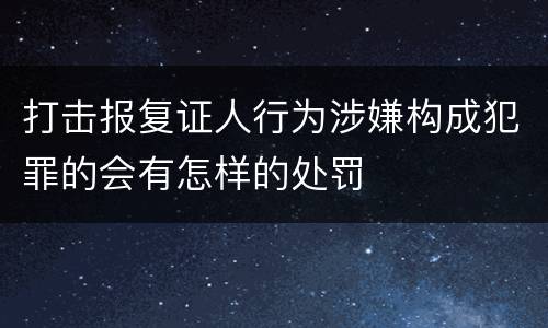打击报复证人行为涉嫌构成犯罪的会有怎样的处罚