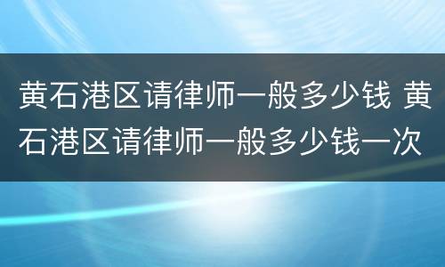 黄石港区请律师一般多少钱 黄石港区请律师一般多少钱一次