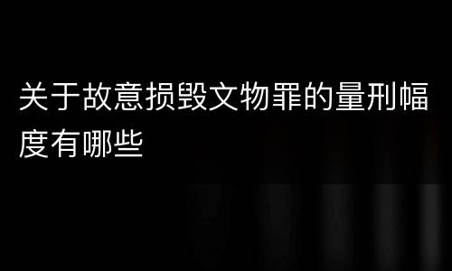 关于故意损毁文物罪的量刑幅度有哪些