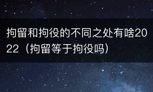 拘留和拘役的不同之处有啥2022（拘留等于拘役吗）