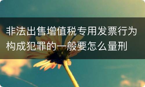 非法出售增值税专用发票行为构成犯罪的一般要怎么量刑