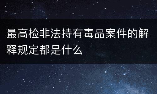 最高检非法持有毒品案件的解释规定都是什么