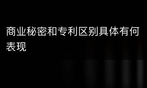 商业秘密和专利区别具体有何表现