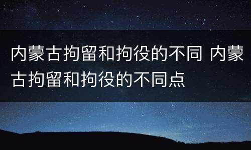 内蒙古拘留和拘役的不同 内蒙古拘留和拘役的不同点