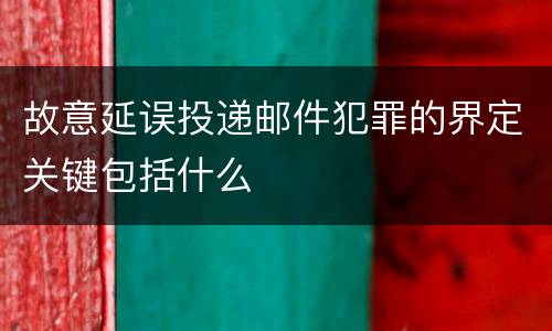 故意延误投递邮件犯罪的界定关键包括什么