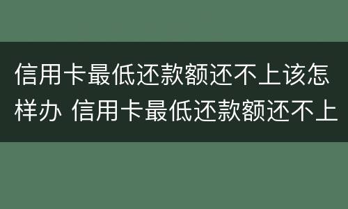 信用卡最低还款额还不上该怎样办 信用卡最低还款额还不上该怎样办呢