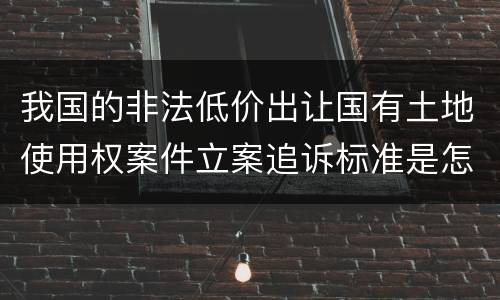 我国的非法低价出让国有土地使用权案件立案追诉标准是怎样规定