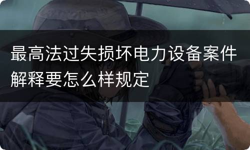 最高法过失损坏电力设备案件解释要怎么样规定